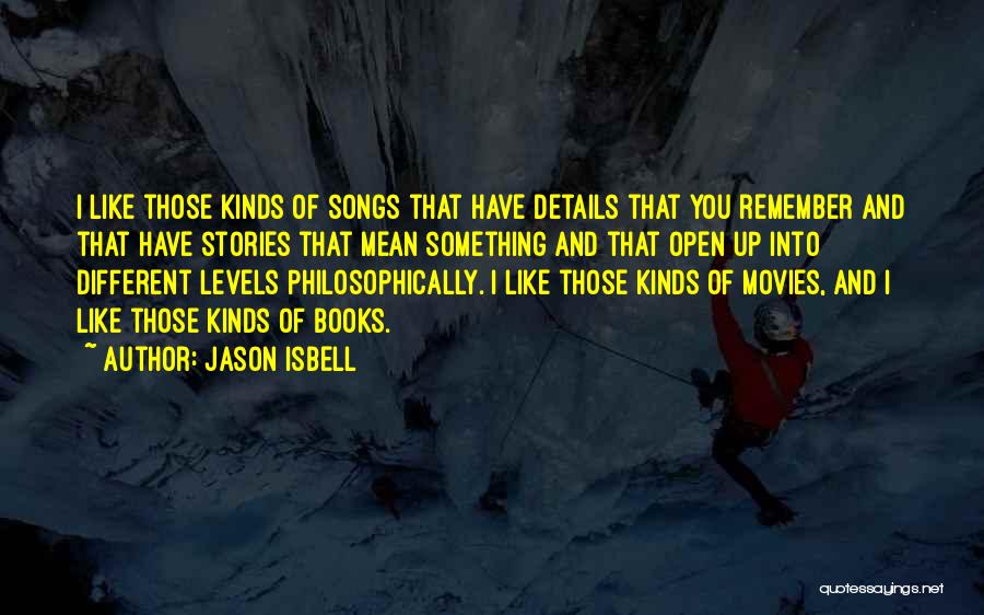 Jason Isbell Quotes: I Like Those Kinds Of Songs That Have Details That You Remember And That Have Stories That Mean Something And