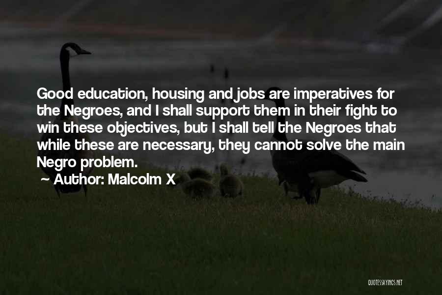 Malcolm X Quotes: Good Education, Housing And Jobs Are Imperatives For The Negroes, And I Shall Support Them In Their Fight To Win