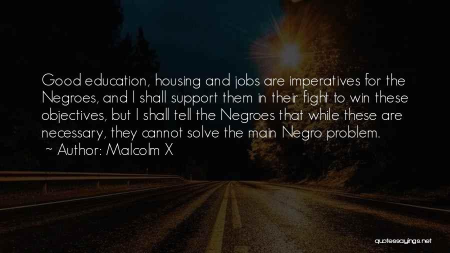 Malcolm X Quotes: Good Education, Housing And Jobs Are Imperatives For The Negroes, And I Shall Support Them In Their Fight To Win