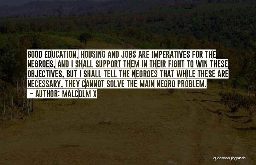 Malcolm X Quotes: Good Education, Housing And Jobs Are Imperatives For The Negroes, And I Shall Support Them In Their Fight To Win