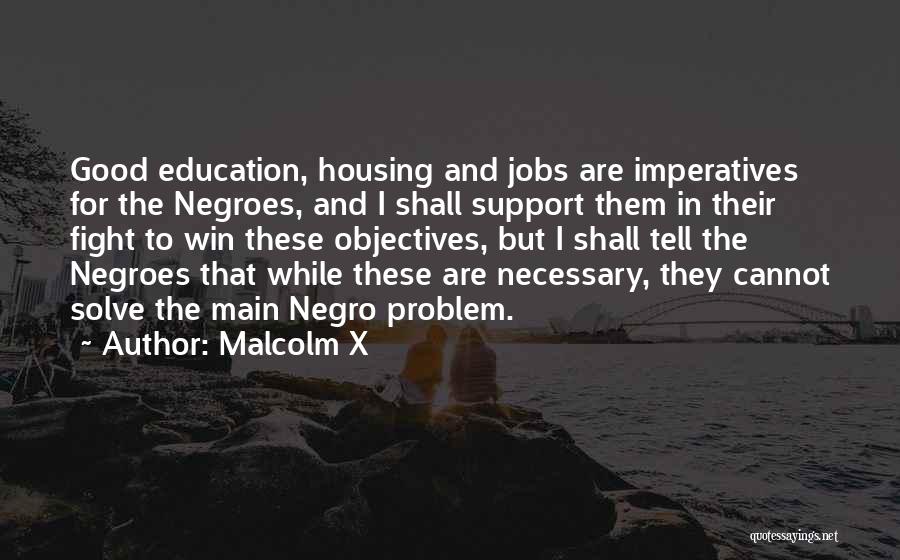 Malcolm X Quotes: Good Education, Housing And Jobs Are Imperatives For The Negroes, And I Shall Support Them In Their Fight To Win