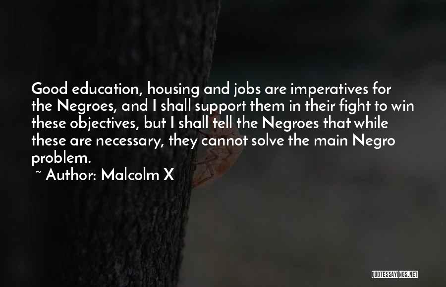 Malcolm X Quotes: Good Education, Housing And Jobs Are Imperatives For The Negroes, And I Shall Support Them In Their Fight To Win