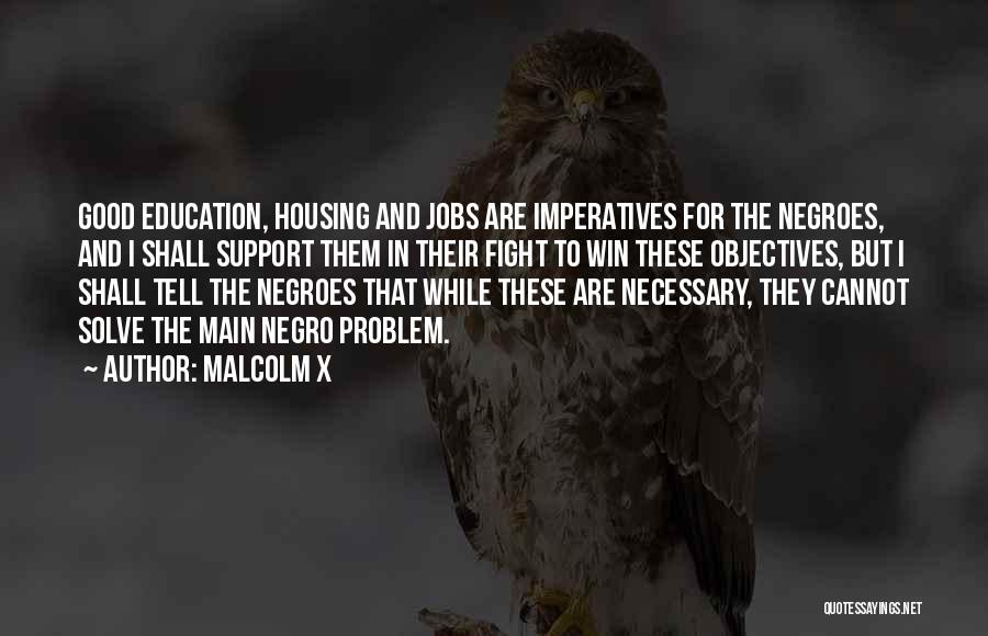 Malcolm X Quotes: Good Education, Housing And Jobs Are Imperatives For The Negroes, And I Shall Support Them In Their Fight To Win