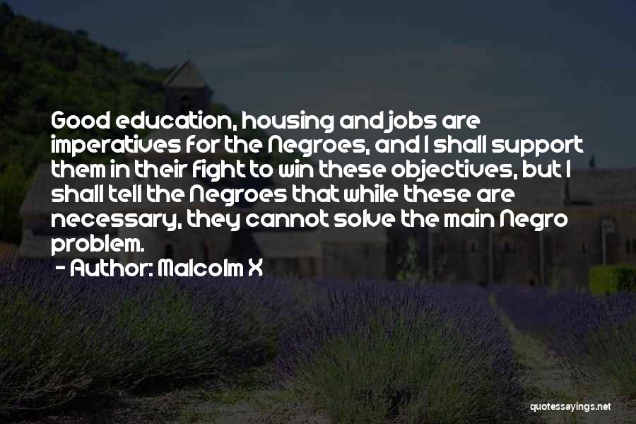 Malcolm X Quotes: Good Education, Housing And Jobs Are Imperatives For The Negroes, And I Shall Support Them In Their Fight To Win