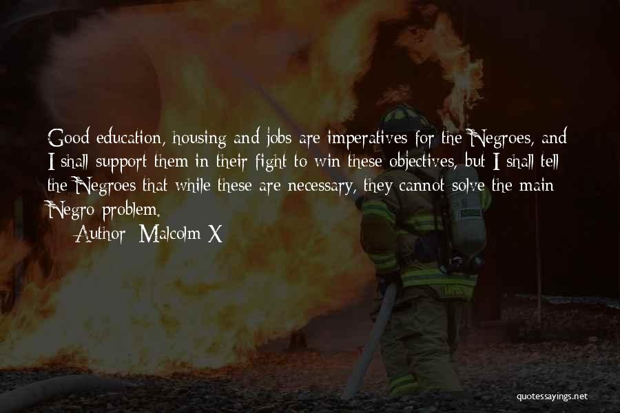 Malcolm X Quotes: Good Education, Housing And Jobs Are Imperatives For The Negroes, And I Shall Support Them In Their Fight To Win
