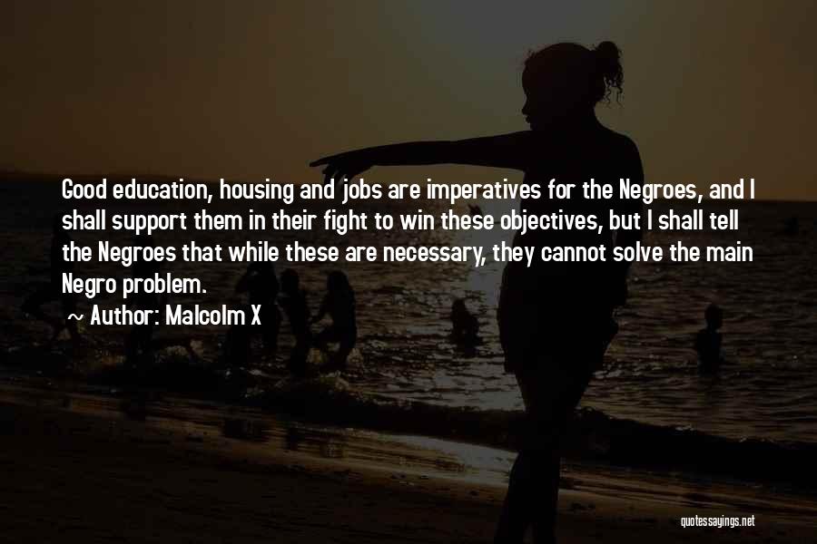 Malcolm X Quotes: Good Education, Housing And Jobs Are Imperatives For The Negroes, And I Shall Support Them In Their Fight To Win