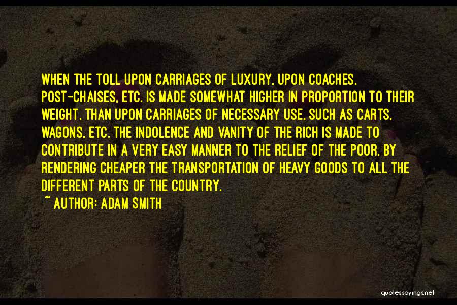 Adam Smith Quotes: When The Toll Upon Carriages Of Luxury, Upon Coaches, Post-chaises, Etc. Is Made Somewhat Higher In Proportion To Their Weight,