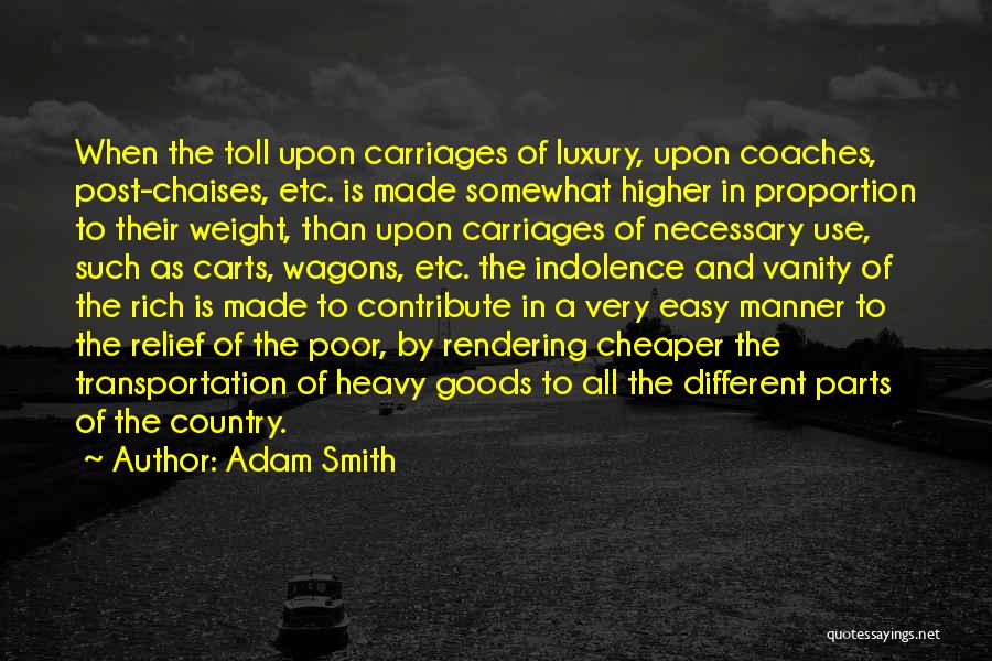 Adam Smith Quotes: When The Toll Upon Carriages Of Luxury, Upon Coaches, Post-chaises, Etc. Is Made Somewhat Higher In Proportion To Their Weight,
