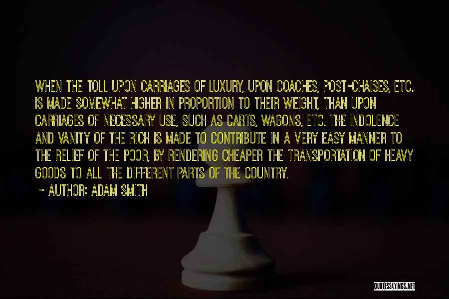 Adam Smith Quotes: When The Toll Upon Carriages Of Luxury, Upon Coaches, Post-chaises, Etc. Is Made Somewhat Higher In Proportion To Their Weight,