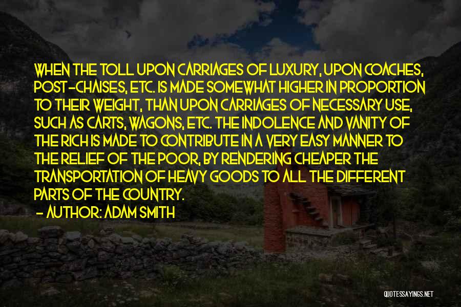 Adam Smith Quotes: When The Toll Upon Carriages Of Luxury, Upon Coaches, Post-chaises, Etc. Is Made Somewhat Higher In Proportion To Their Weight,