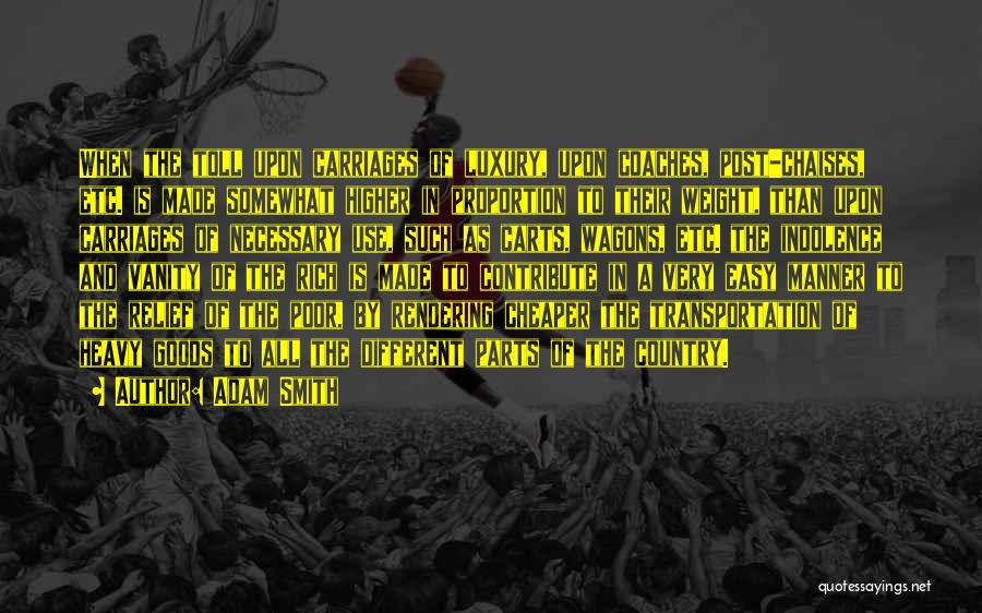 Adam Smith Quotes: When The Toll Upon Carriages Of Luxury, Upon Coaches, Post-chaises, Etc. Is Made Somewhat Higher In Proportion To Their Weight,