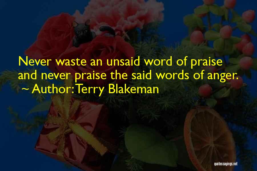 Terry Blakeman Quotes: Never Waste An Unsaid Word Of Praise And Never Praise The Said Words Of Anger.