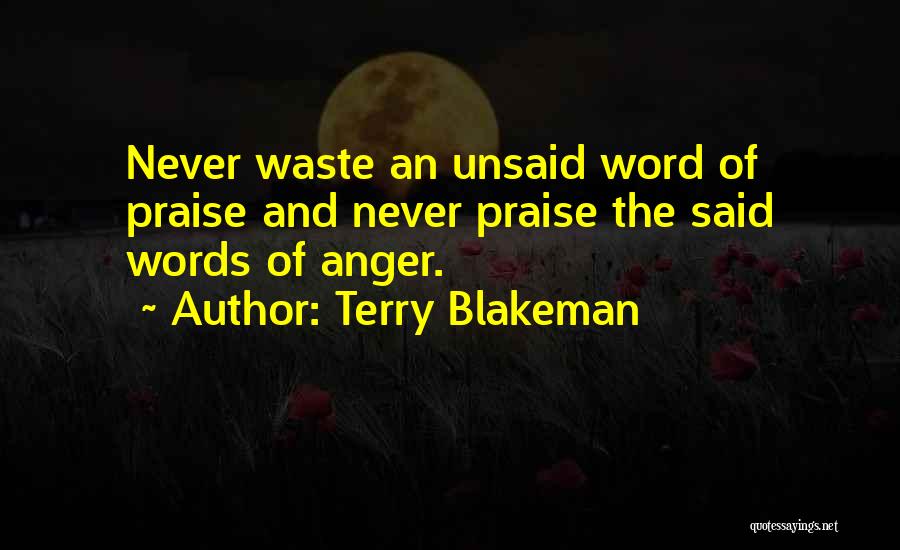 Terry Blakeman Quotes: Never Waste An Unsaid Word Of Praise And Never Praise The Said Words Of Anger.