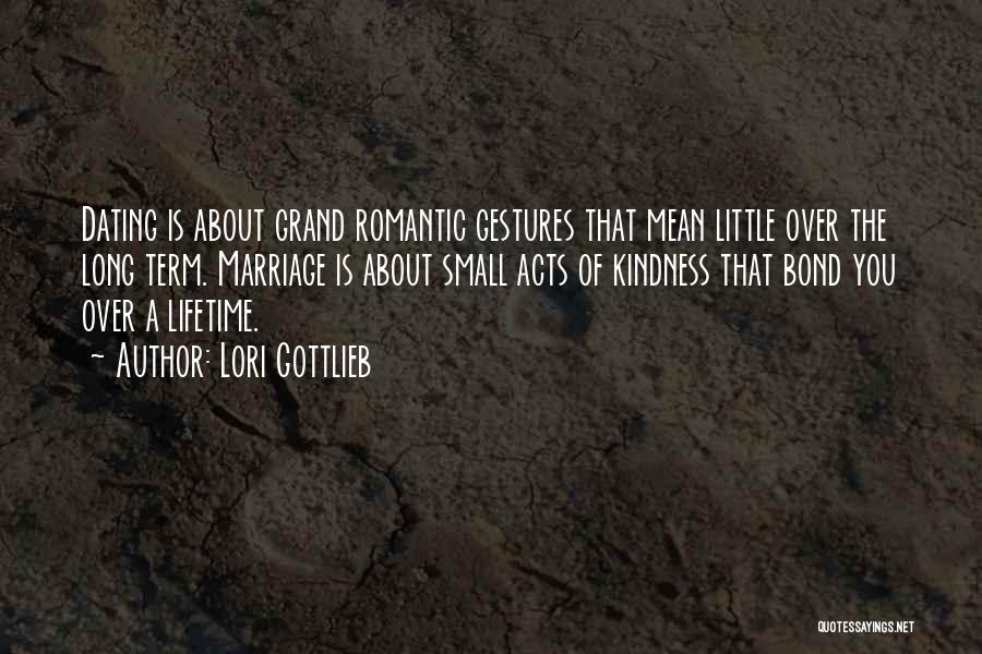 Lori Gottlieb Quotes: Dating Is About Grand Romantic Gestures That Mean Little Over The Long Term. Marriage Is About Small Acts Of Kindness