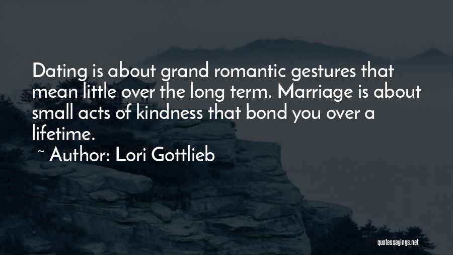 Lori Gottlieb Quotes: Dating Is About Grand Romantic Gestures That Mean Little Over The Long Term. Marriage Is About Small Acts Of Kindness