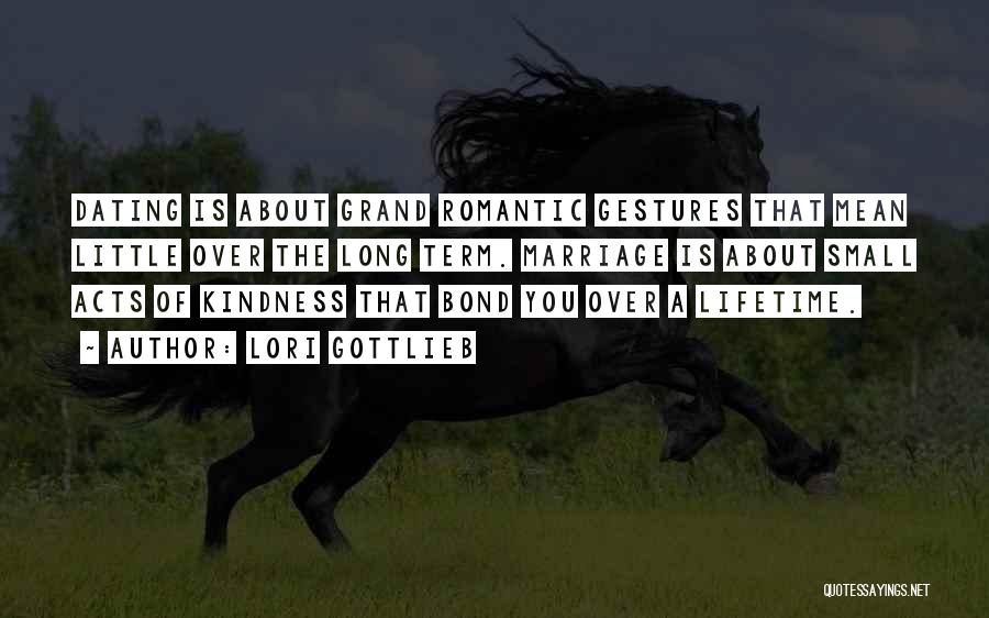 Lori Gottlieb Quotes: Dating Is About Grand Romantic Gestures That Mean Little Over The Long Term. Marriage Is About Small Acts Of Kindness