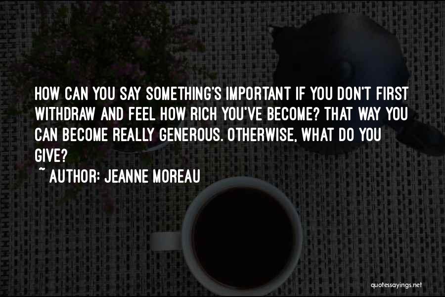 Jeanne Moreau Quotes: How Can You Say Something's Important If You Don't First Withdraw And Feel How Rich You've Become? That Way You