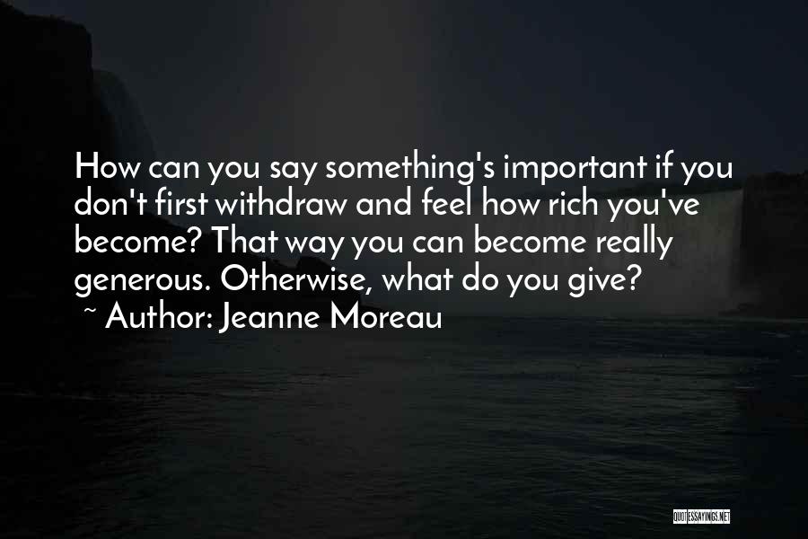 Jeanne Moreau Quotes: How Can You Say Something's Important If You Don't First Withdraw And Feel How Rich You've Become? That Way You