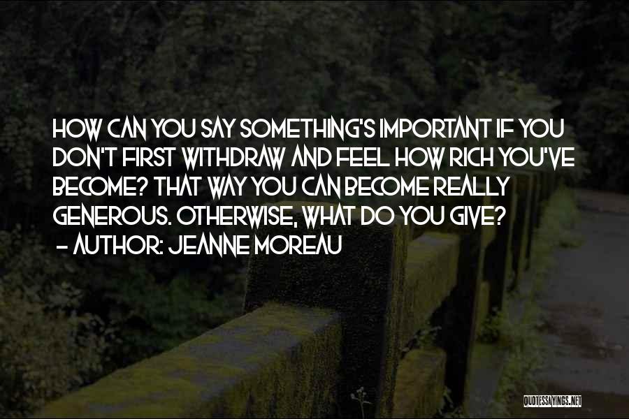 Jeanne Moreau Quotes: How Can You Say Something's Important If You Don't First Withdraw And Feel How Rich You've Become? That Way You