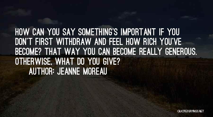 Jeanne Moreau Quotes: How Can You Say Something's Important If You Don't First Withdraw And Feel How Rich You've Become? That Way You