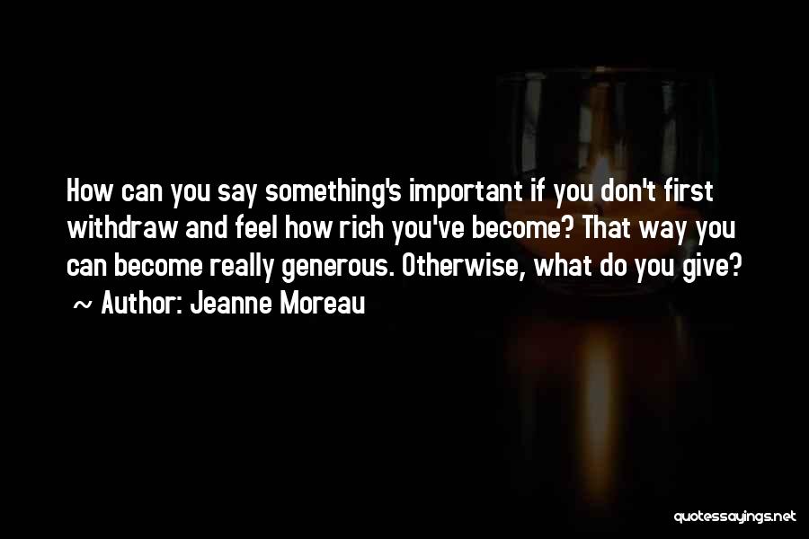 Jeanne Moreau Quotes: How Can You Say Something's Important If You Don't First Withdraw And Feel How Rich You've Become? That Way You