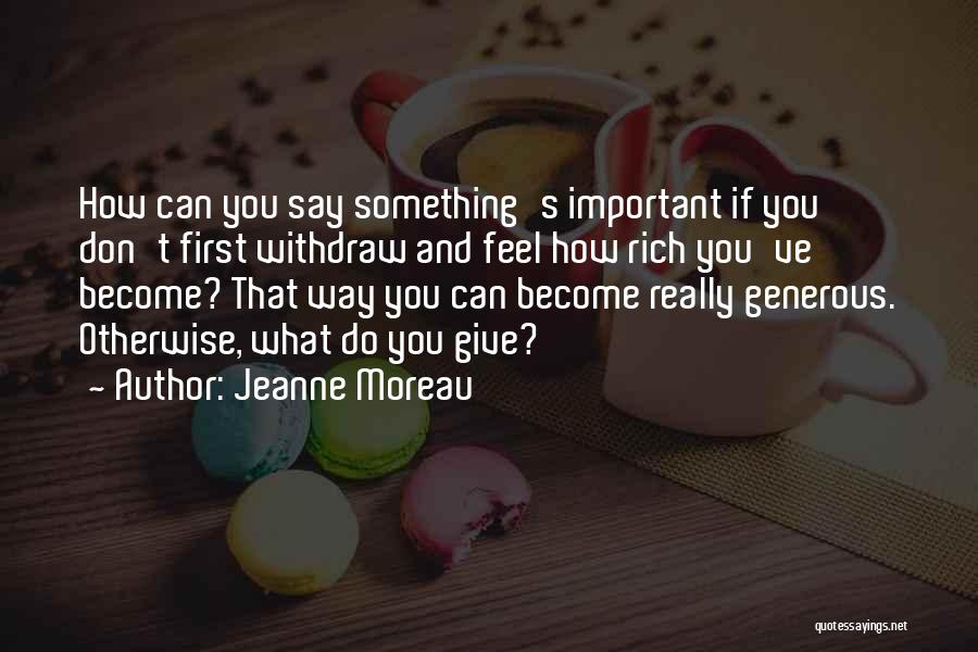 Jeanne Moreau Quotes: How Can You Say Something's Important If You Don't First Withdraw And Feel How Rich You've Become? That Way You