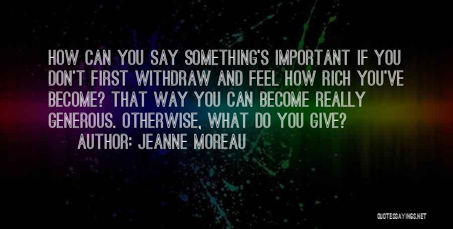 Jeanne Moreau Quotes: How Can You Say Something's Important If You Don't First Withdraw And Feel How Rich You've Become? That Way You