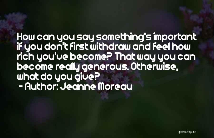 Jeanne Moreau Quotes: How Can You Say Something's Important If You Don't First Withdraw And Feel How Rich You've Become? That Way You