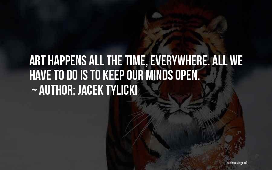 Jacek Tylicki Quotes: Art Happens All The Time, Everywhere. All We Have To Do Is To Keep Our Minds Open.