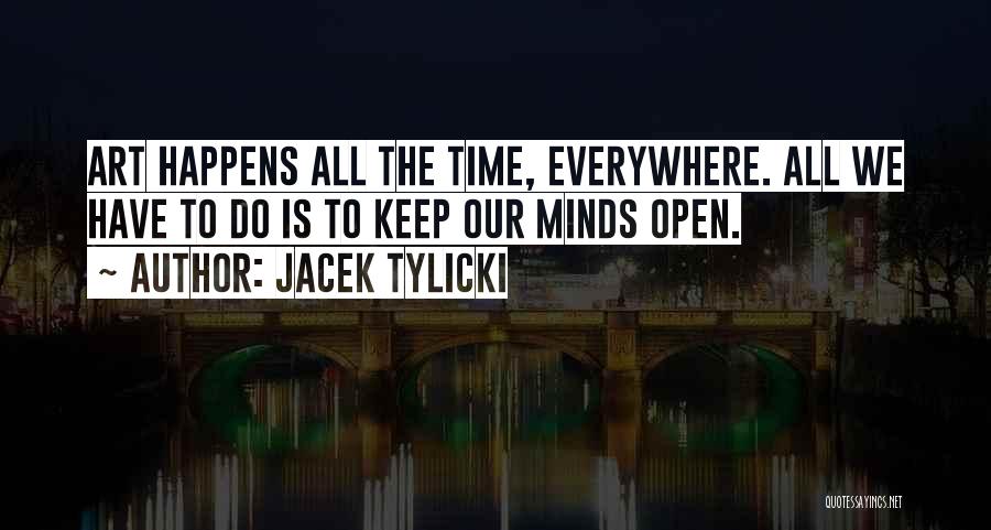 Jacek Tylicki Quotes: Art Happens All The Time, Everywhere. All We Have To Do Is To Keep Our Minds Open.