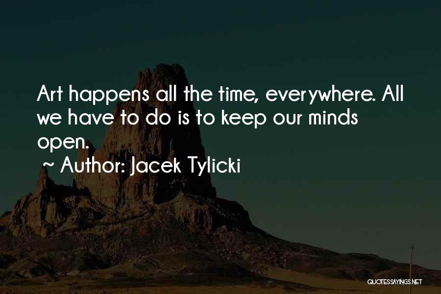 Jacek Tylicki Quotes: Art Happens All The Time, Everywhere. All We Have To Do Is To Keep Our Minds Open.
