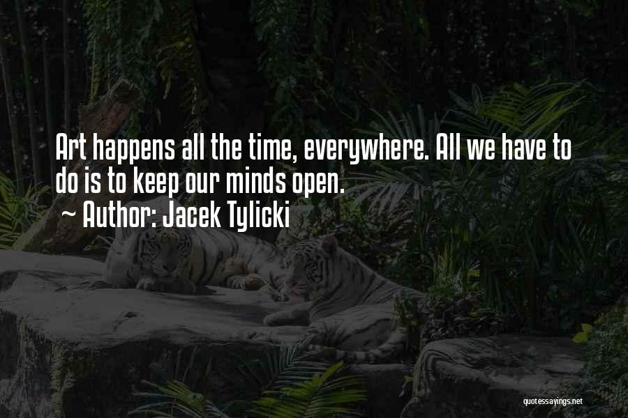 Jacek Tylicki Quotes: Art Happens All The Time, Everywhere. All We Have To Do Is To Keep Our Minds Open.