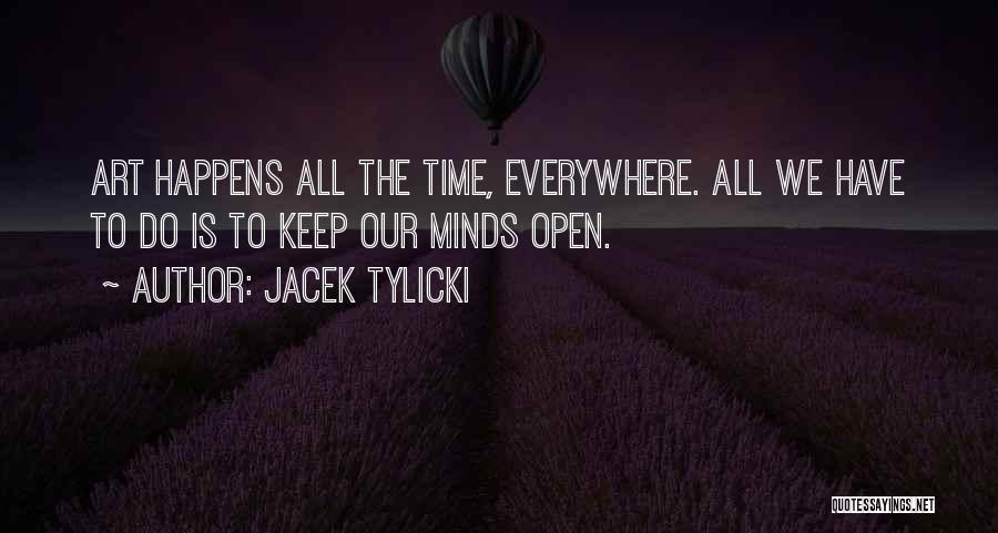 Jacek Tylicki Quotes: Art Happens All The Time, Everywhere. All We Have To Do Is To Keep Our Minds Open.