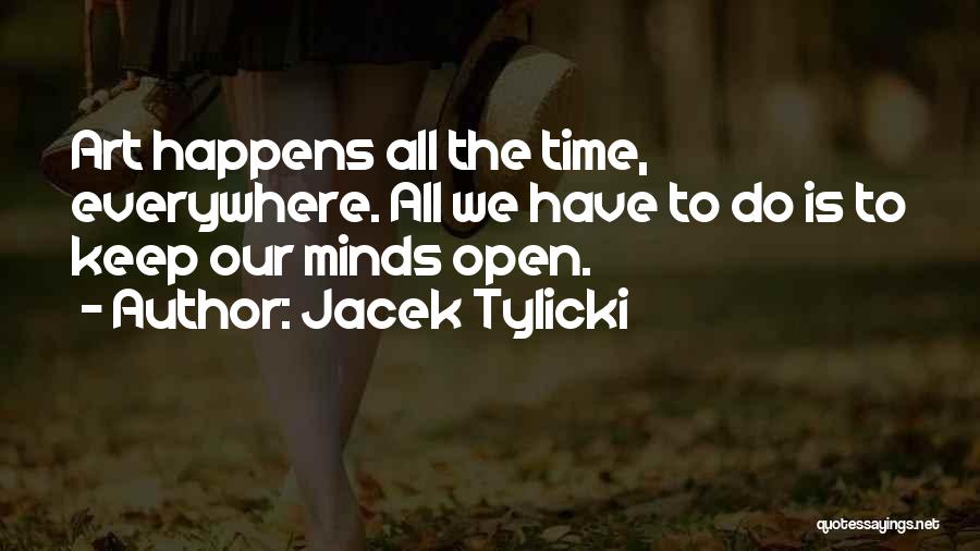 Jacek Tylicki Quotes: Art Happens All The Time, Everywhere. All We Have To Do Is To Keep Our Minds Open.