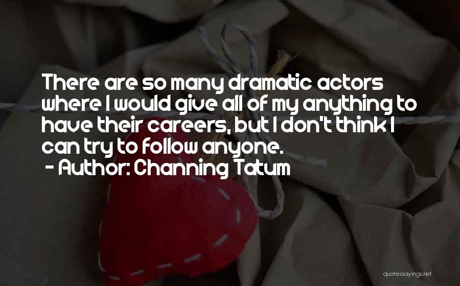 Channing Tatum Quotes: There Are So Many Dramatic Actors Where I Would Give All Of My Anything To Have Their Careers, But I