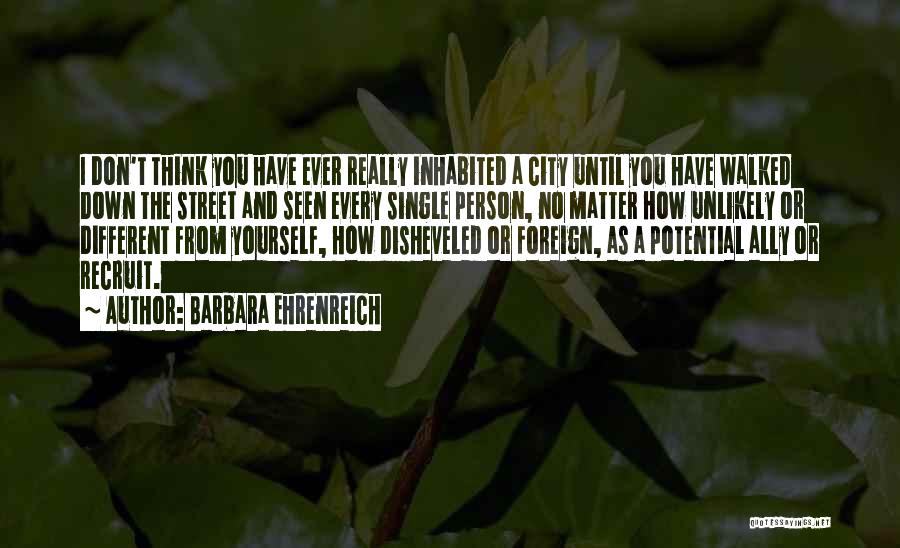 Barbara Ehrenreich Quotes: I Don't Think You Have Ever Really Inhabited A City Until You Have Walked Down The Street And Seen Every