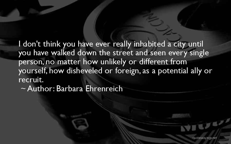 Barbara Ehrenreich Quotes: I Don't Think You Have Ever Really Inhabited A City Until You Have Walked Down The Street And Seen Every