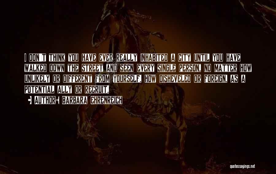 Barbara Ehrenreich Quotes: I Don't Think You Have Ever Really Inhabited A City Until You Have Walked Down The Street And Seen Every