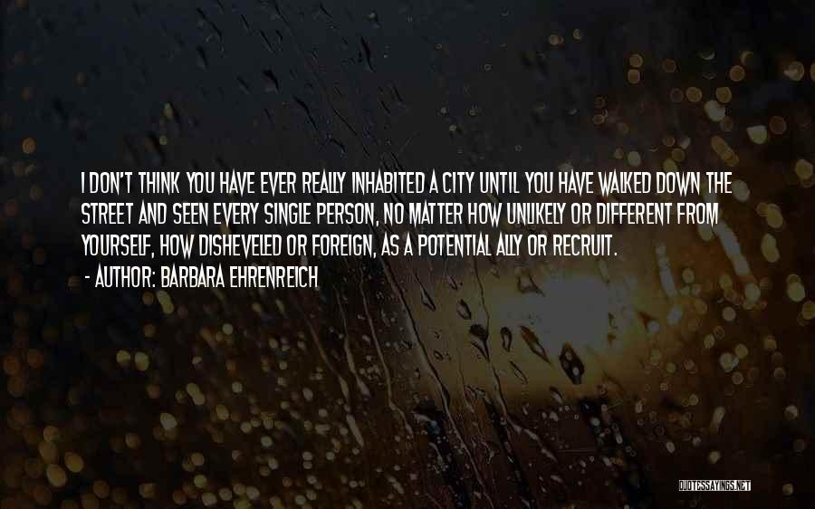 Barbara Ehrenreich Quotes: I Don't Think You Have Ever Really Inhabited A City Until You Have Walked Down The Street And Seen Every