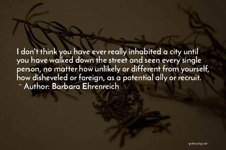 Barbara Ehrenreich Quotes: I Don't Think You Have Ever Really Inhabited A City Until You Have Walked Down The Street And Seen Every