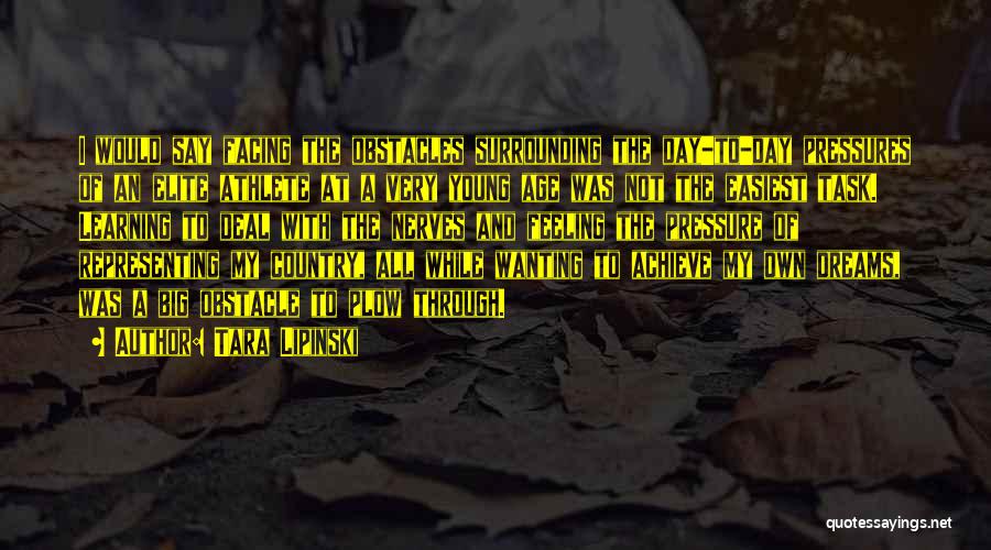 Tara Lipinski Quotes: I Would Say Facing The Obstacles Surrounding The Day-to-day Pressures Of An Elite Athlete At A Very Young Age Was
