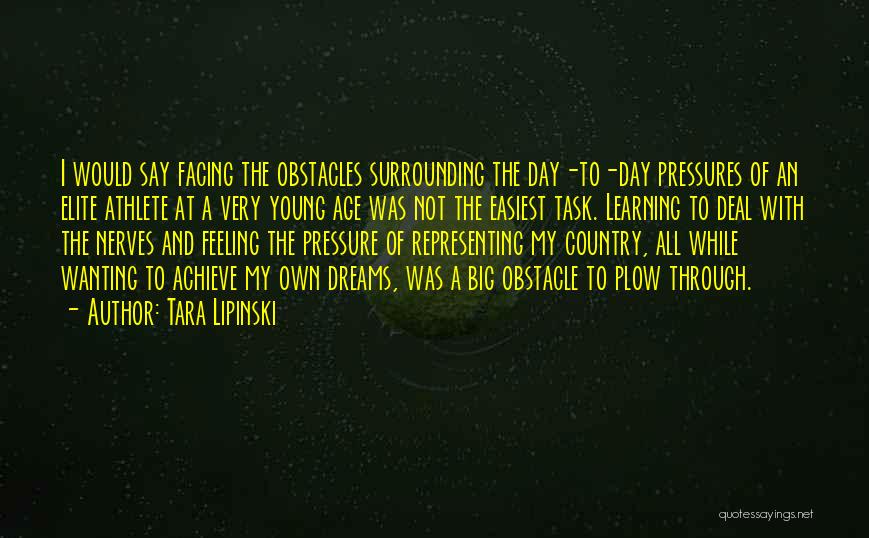 Tara Lipinski Quotes: I Would Say Facing The Obstacles Surrounding The Day-to-day Pressures Of An Elite Athlete At A Very Young Age Was