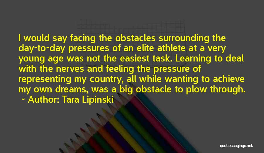 Tara Lipinski Quotes: I Would Say Facing The Obstacles Surrounding The Day-to-day Pressures Of An Elite Athlete At A Very Young Age Was