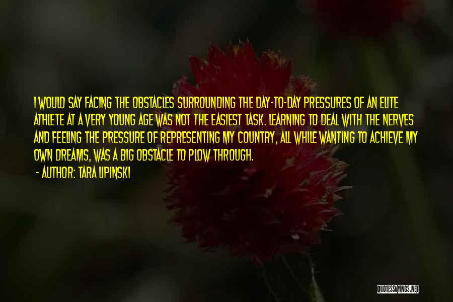 Tara Lipinski Quotes: I Would Say Facing The Obstacles Surrounding The Day-to-day Pressures Of An Elite Athlete At A Very Young Age Was