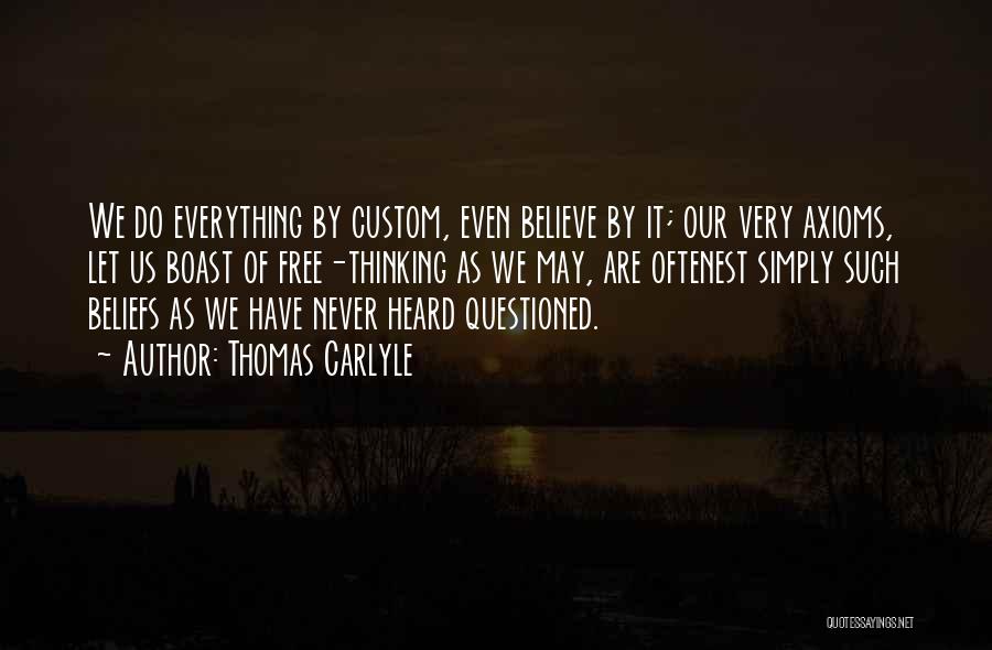 Thomas Carlyle Quotes: We Do Everything By Custom, Even Believe By It; Our Very Axioms, Let Us Boast Of Free-thinking As We May,