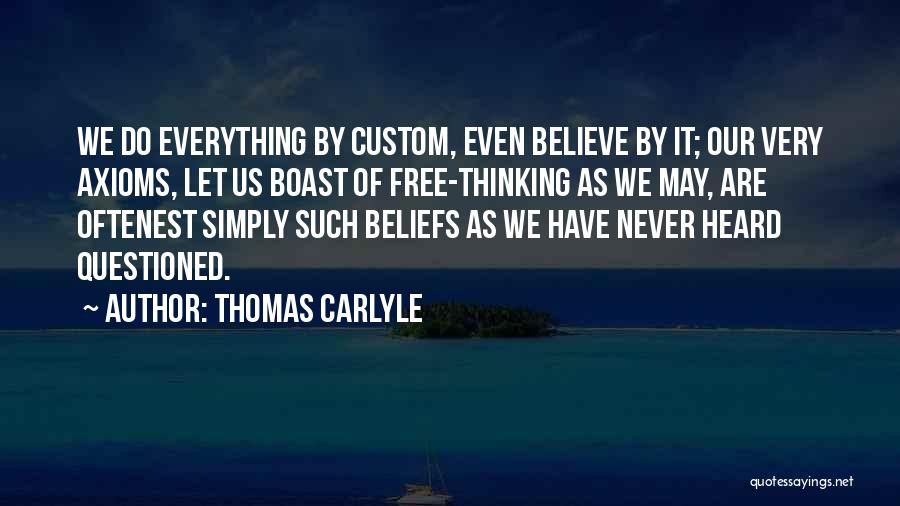 Thomas Carlyle Quotes: We Do Everything By Custom, Even Believe By It; Our Very Axioms, Let Us Boast Of Free-thinking As We May,