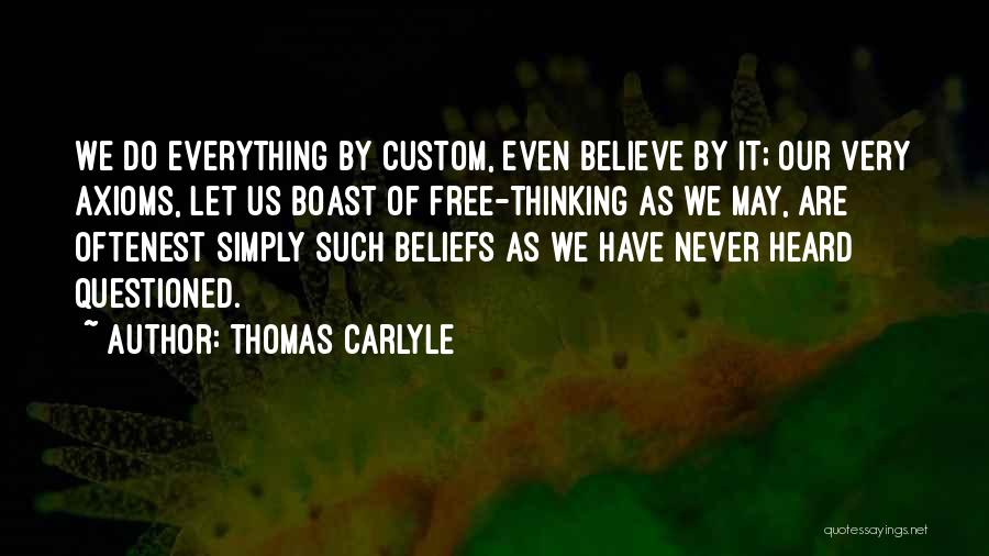 Thomas Carlyle Quotes: We Do Everything By Custom, Even Believe By It; Our Very Axioms, Let Us Boast Of Free-thinking As We May,