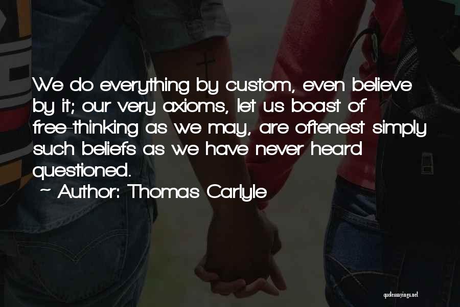 Thomas Carlyle Quotes: We Do Everything By Custom, Even Believe By It; Our Very Axioms, Let Us Boast Of Free-thinking As We May,