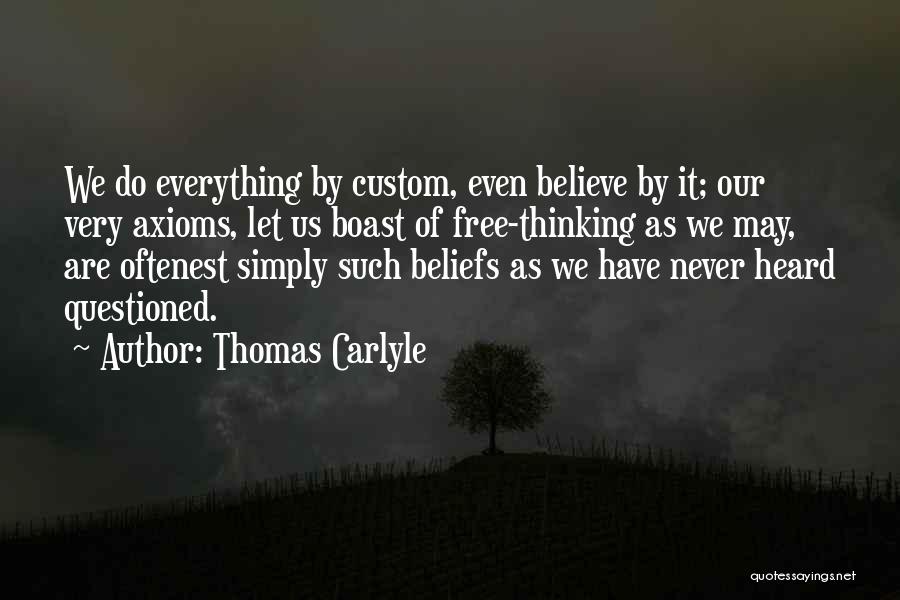 Thomas Carlyle Quotes: We Do Everything By Custom, Even Believe By It; Our Very Axioms, Let Us Boast Of Free-thinking As We May,