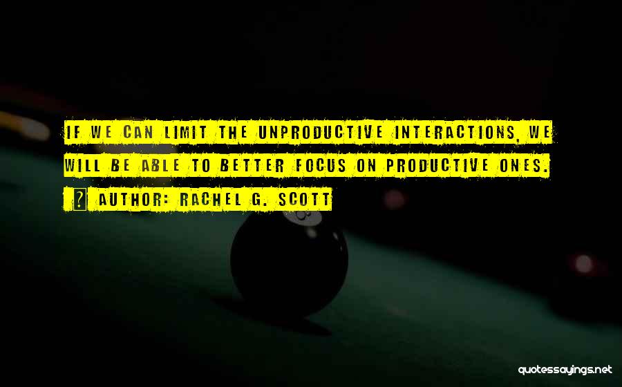 Rachel G. Scott Quotes: If We Can Limit The Unproductive Interactions, We Will Be Able To Better Focus On Productive Ones.